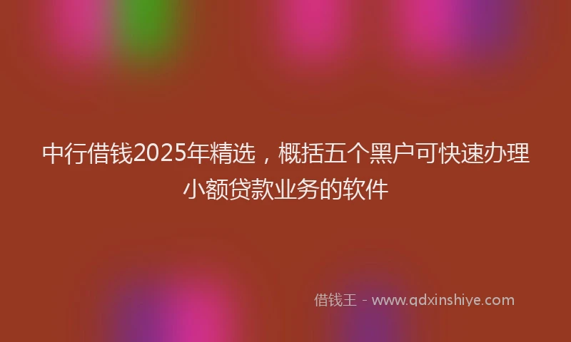 中行借钱2025年精选，概括五个黑户可快速办理小额贷款业务的软件