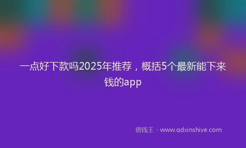 一点好下款吗2025年推荐，概括5个最新能下来钱的app