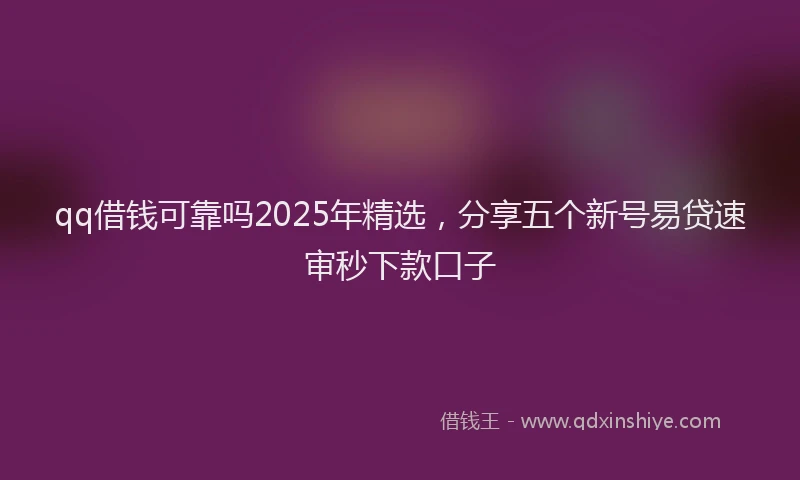 qq借钱可靠吗2025年精选，分享五个新号易贷速审秒下款口子