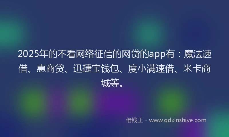 2025年的不看网络征信的网贷的app有：魔法速借、惠商贷、迅捷宝钱包、度小满速借、米卡商城等。