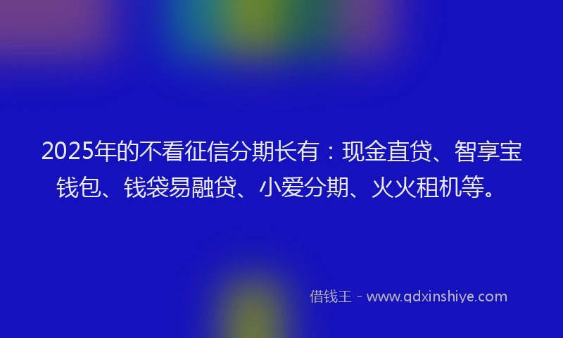 2025年的不看征信分期长有：现金直贷、智享宝钱包、钱袋易融贷、小爱分期、火火租机等。