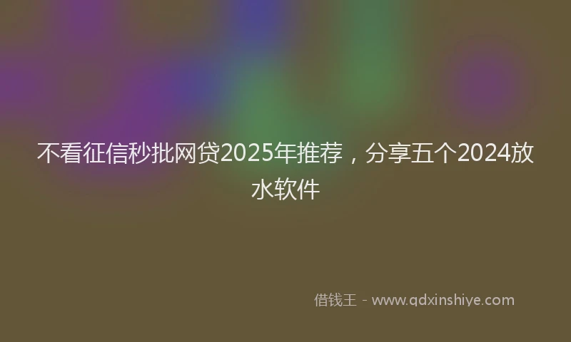 不看征信秒批网贷2025年推荐，分享五个2024放水软件
