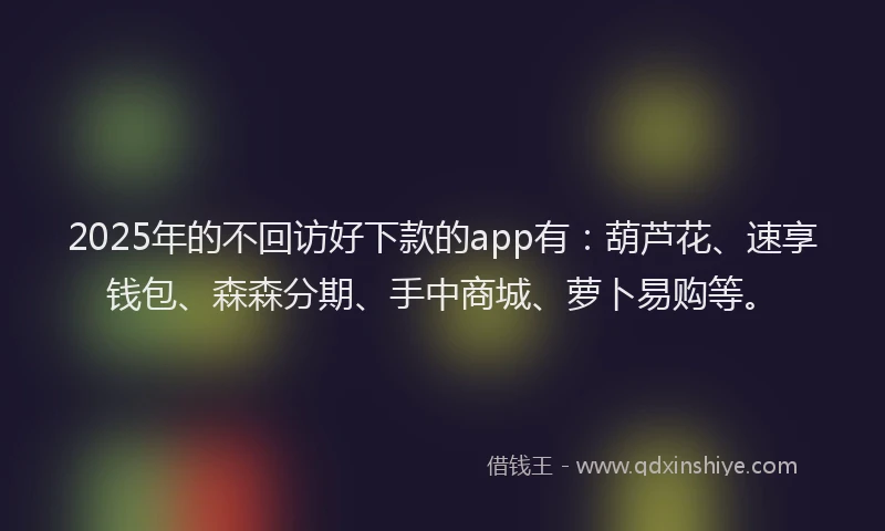 2025年的不回访好下款的app有：葫芦花、速享钱包、森森分期、手中商城、萝卜易购等。