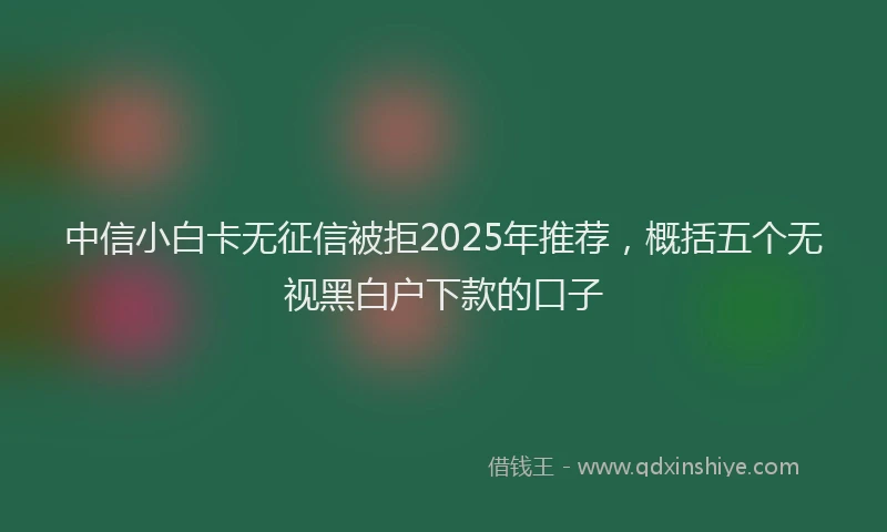 中信小白卡无征信被拒2025年推荐，概括五个无视黑白户下款的口子