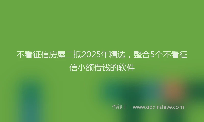 不看征信房屋二抵2025年精选，整合5个不看征信小额借钱的软件