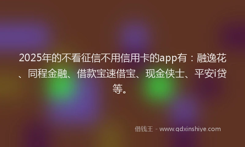 2025年的不看征信不用信用卡的app有：融逸花、同程金融、借款宝速借宝、现金侠士、平安i贷等。
