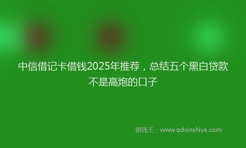 中信借记卡借钱2025年推荐，总结五个黑白贷款不是高炮的口子