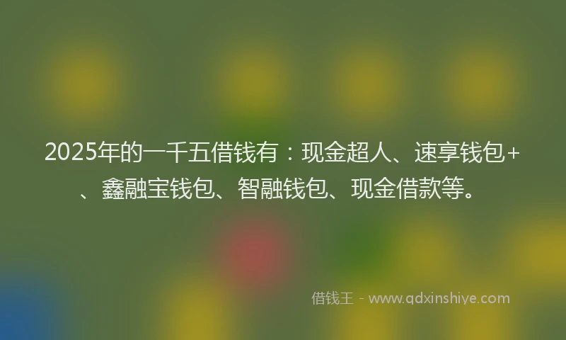 2025年的一千五借钱有：现金超人、速享钱包+、鑫融宝钱包、智融钱包、现金借款等。