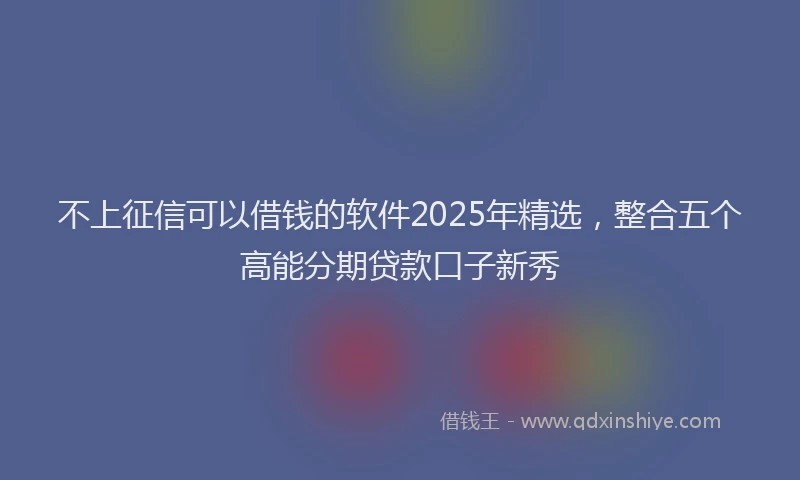 不上征信可以借钱的软件2025年精选，整合五个高能分期贷款口子新秀