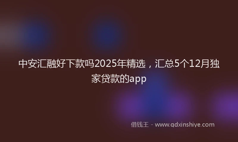 中安汇融好下款吗2025年精选，汇总5个12月独家贷款的app
