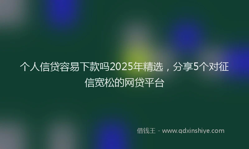 个人信贷容易下款吗2025年精选，分享5个对征信宽松的网贷平台