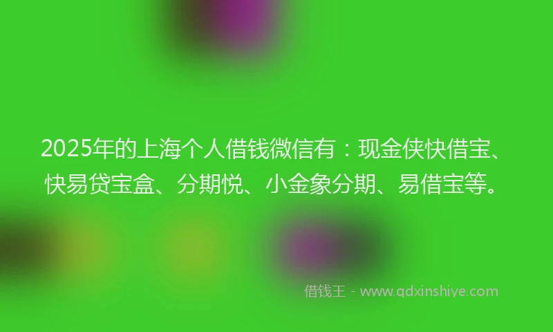 2025年的上海个人借钱微信有：现金侠快借宝、快易贷宝盒、分期悦、小金象分期、易借宝等。