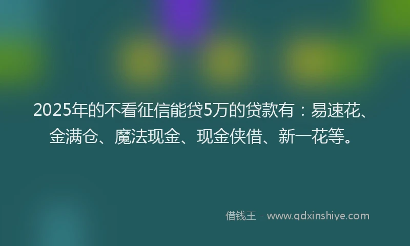 2025年的不看征信能贷5万的贷款有：易速花、金满仓、魔法现金、现金侠借、新一花等。