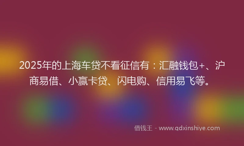 2025年的上海车贷不看征信有：汇融钱包+、沪商易借、小赢卡贷、闪电购、信用易飞等。