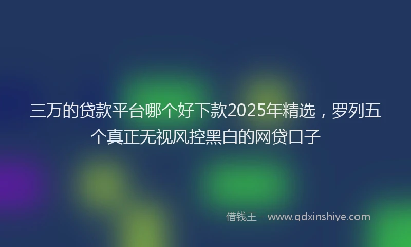 三万的贷款平台哪个好下款2025年精选，罗列五个真正无视风控黑白的网贷口子