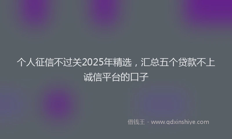 个人征信不过关2025年精选，汇总五个贷款不上诚信平台的口子