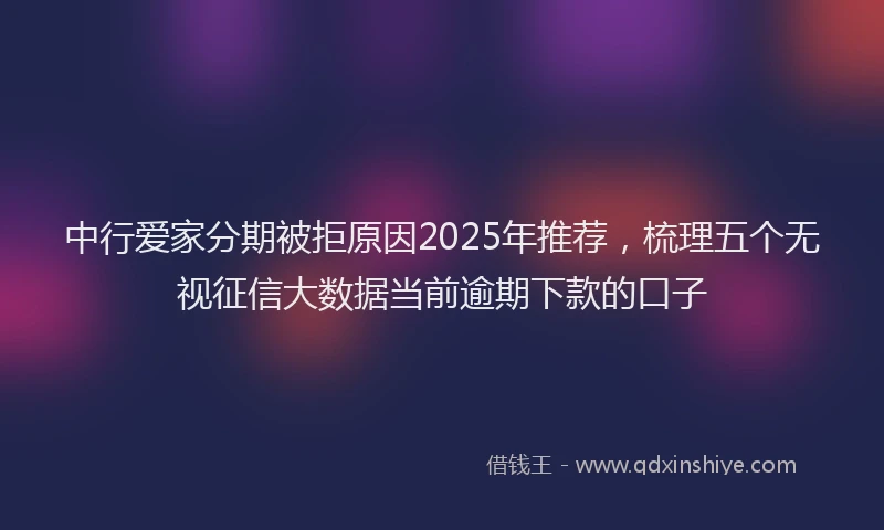 中行爱家分期被拒原因2025年推荐，梳理五个无视征信大数据当前逾期下款的口子
