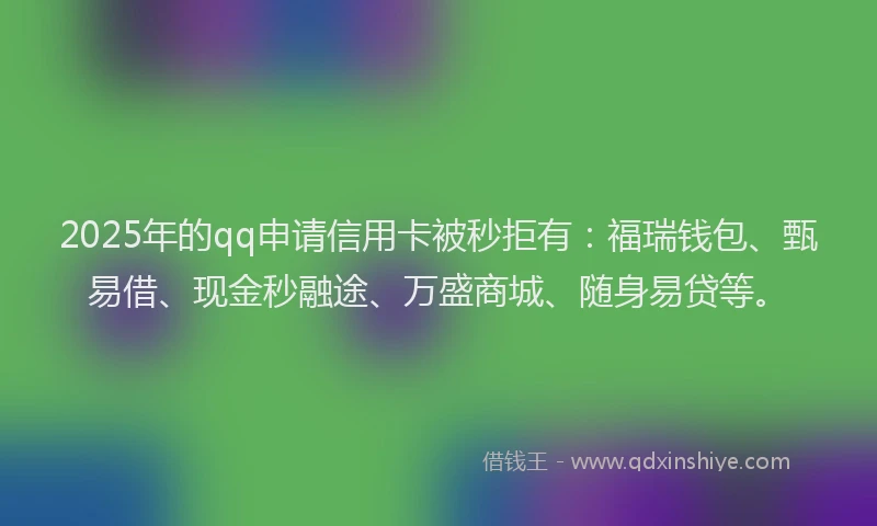 2025年的qq申请信用卡被秒拒有：福瑞钱包、甄易借、现金秒融途、万盛商城、随身易贷等。