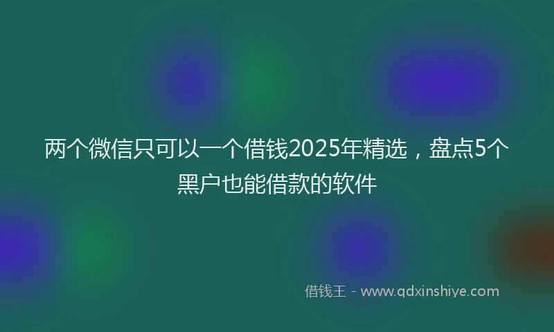 两个微信只可以一个借钱2025年精选，盘点5个黑户也能借款的软件