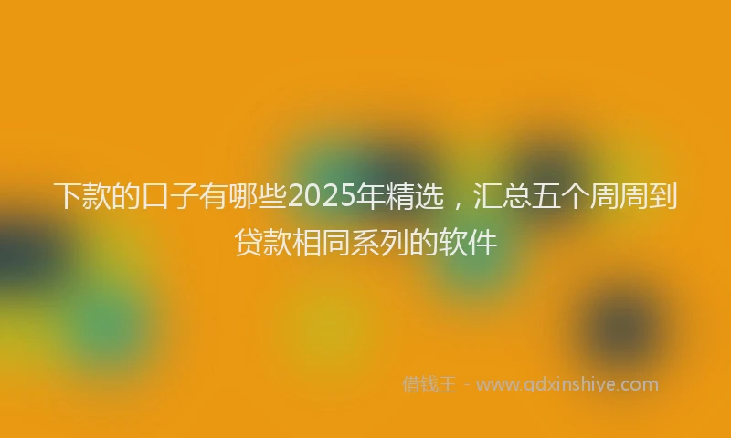 下款的口子有哪些2025年精选，汇总五个周周到贷款相同系列的软件