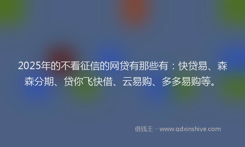 2025年的不看征信的网贷有那些有：快贷易、森森分期、贷你飞快借、云易购、多多易购等。