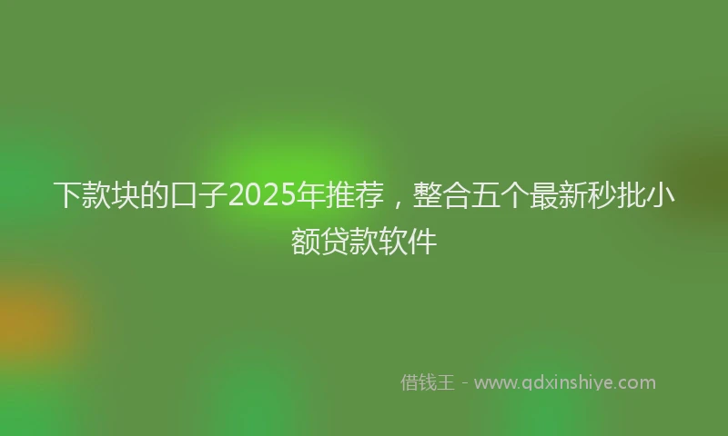 下款块的口子2025年推荐，整合五个最新秒批小额贷款软件