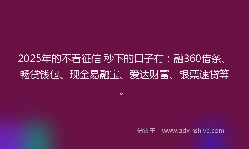 2025年的不看征信 秒下的口子有：融360借条、畅贷钱包、现金易融宝、爱达财富、银票速贷等。