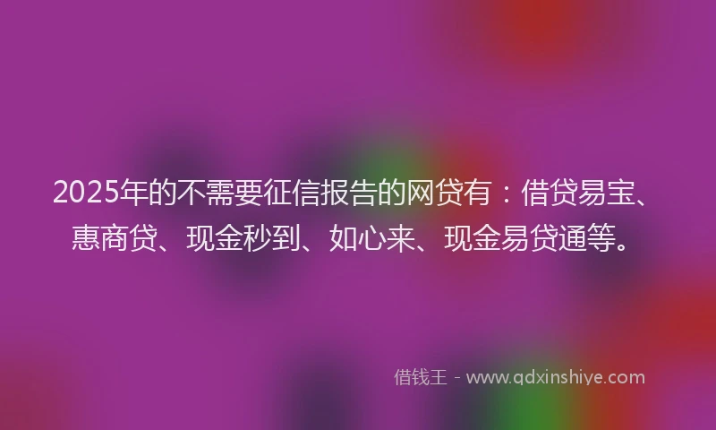 2025年的不需要征信报告的网贷有：借贷易宝、惠商贷、现金秒到、如心来、现金易贷通等。