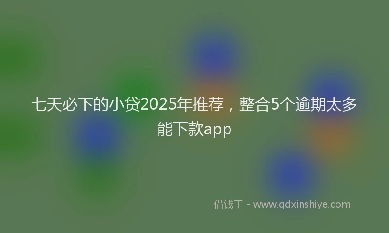 七天必下的小贷2025年推荐，整合5个逾期太多能下款app