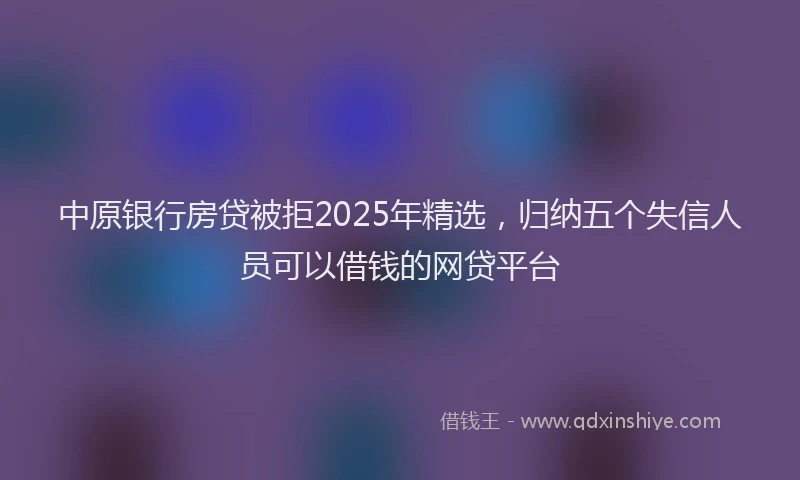 中原银行房贷被拒2025年精选，归纳五个失信人员可以借钱的网贷平台
