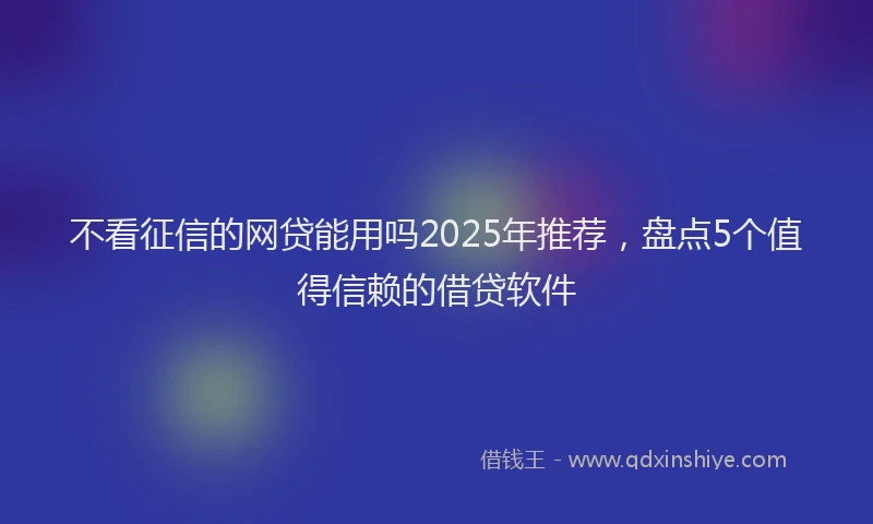 不看征信的网贷能用吗2025年推荐,盘点5个值得信赖的借贷软件