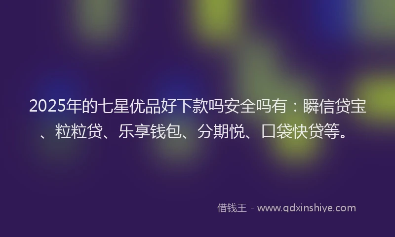 2025年的七星优品好下款吗安全吗有：瞬信贷宝、粒粒贷、乐享钱包、分期悦、口袋快贷等。