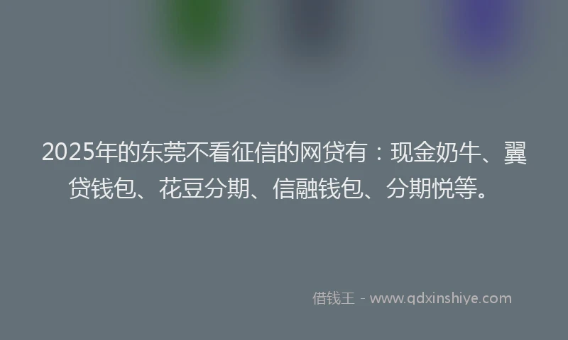 2025年的东莞不看征信的网贷有：现金奶牛、翼贷钱包、花豆分期、信融钱包、分期悦等。