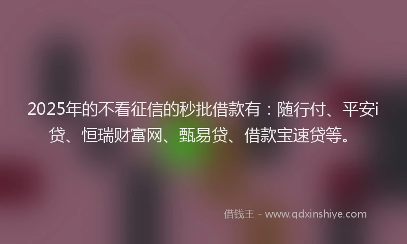 2025年的不看征信的秒批借款有：随行付、平安i贷、恒瑞财富网、甄易贷、借款宝速贷等。