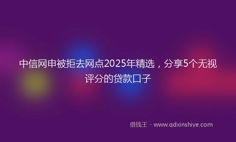 中信网申被拒去网点2025年精选,分享5个无视评分的贷款口子
