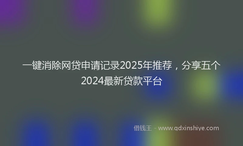 一键消除网贷申请记录2025年推荐，分享五个2024最新贷款平台