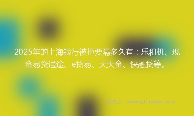 2025年的上海银行被拒要隔多久有：乐租机、现金易贷通途、e贷易、天天金、快融贷等。