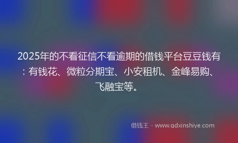 2025年的不看征信不看逾期的借钱平台豆豆钱有：有钱花、微粒分期宝、小安租机、金峰易购、飞融宝等。