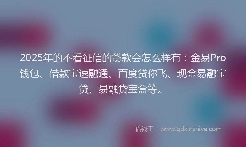 2025年的不看征信的贷款会怎么样有：金易Pro钱包、借款宝速融通、百度贷你飞、现金易融宝贷、易融贷宝盒等。