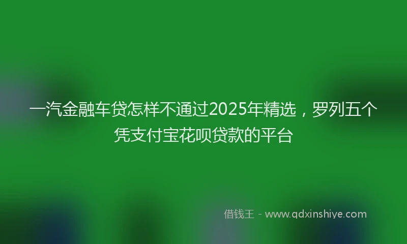 一汽金融车贷怎样不通过2025年精选，罗列五个凭支付宝花呗贷款的平台