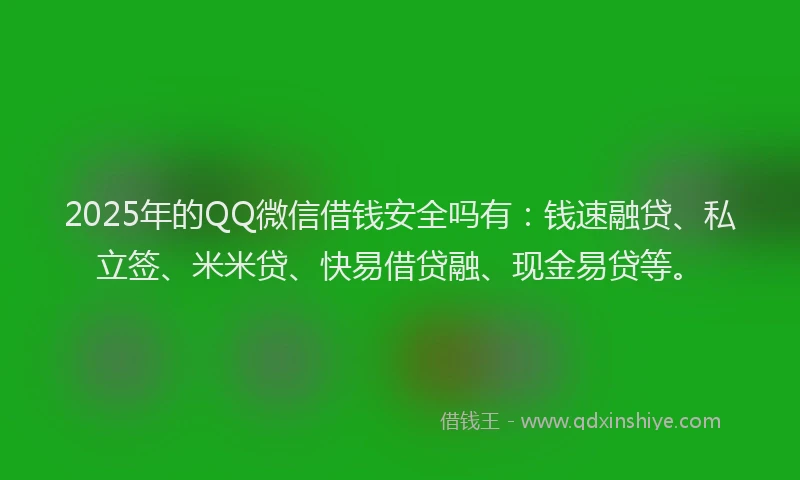 2025年的QQ微信借钱安全吗有：钱速融贷、私立签、米米贷、快易借贷融、现金易贷等。