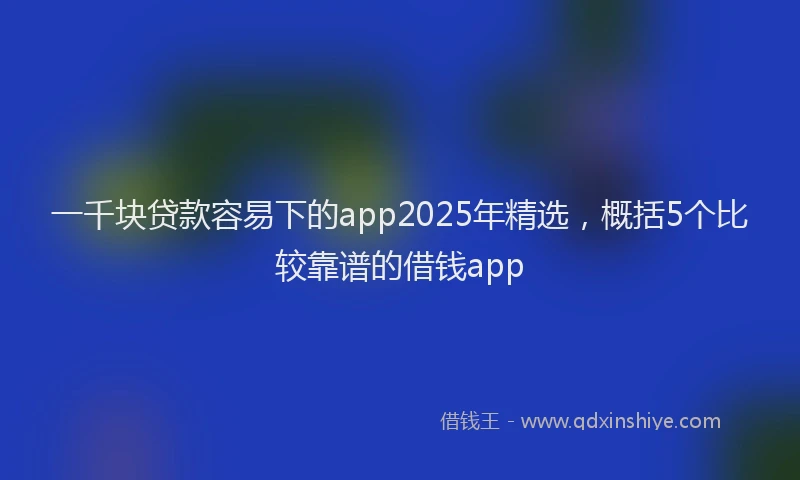 一千块贷款容易下的app2025年精选，概括5个比较靠谱的借钱app