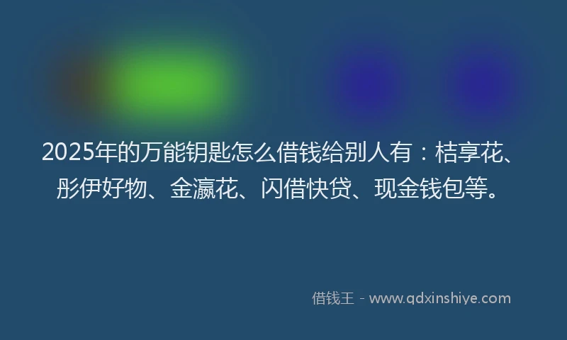 2025年的万能钥匙怎么借钱给别人有：桔享花、彤伊好物、金瀛花、闪借快贷、现金钱包等。