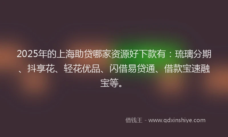 2025年的上海助贷哪家资源好下款有：琉璃分期、抖享花、轻花优品、闪借易贷通、借款宝速融宝等。