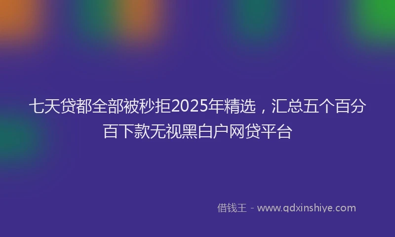 七天贷都全部被秒拒2025年精选，汇总五个百分百下款无视黑白户网贷平台
