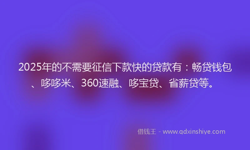 2025年的不需要征信下款快的贷款有：畅贷钱包、哆哆米、360速融、哆宝贷、省薪贷等。