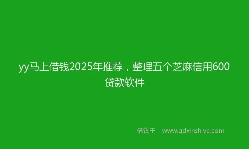 yy马上借钱2025年推荐，整理五个芝麻信用600贷款软件