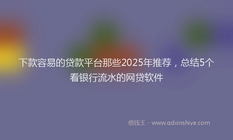 下款容易的贷款平台那些2025年推荐，总结5个看银行流水的网贷软件