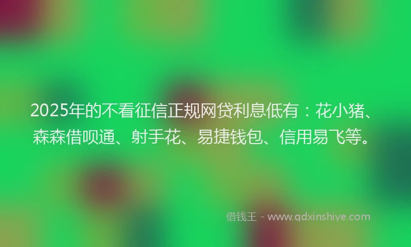 2025年的不看征信正规网贷利息低有：花小猪、森森借呗通、射手花、易捷钱包、信用易飞等。