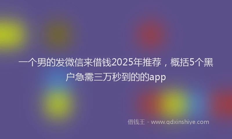 一个男的发微信来借钱2025年推荐，概括5个黑户急需三万秒到的的app
